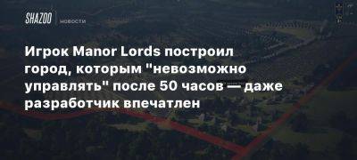 Игрок Manor Lords построил город, которым «невозможно управлять» после 50 часов — даже разработчик впечатлен - beltion-game.com