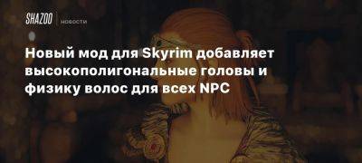 Новый мод для Skyrim добавляет высокополигональные головы и физику волос для всех NPC