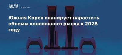 Южная Корея планирует нарастить объемы консольного рынка к 2028 году - beltion-game.com - Южная Корея