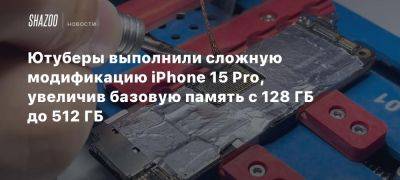 Ютуберы выполнили сложную модификацию iPhone 15 Pro, увеличив базовую память с 128 ГБ до 512 ГБ