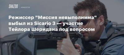 Режиссер «Миссия невыполнима» выбыл из Sicario 3 — участие Тейлора Шеридана под вопросом