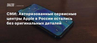 СМИ: Авторизованные сервисные центры Apple в России остались без оригинальных деталей - beltion-game.com - Россия - Москва