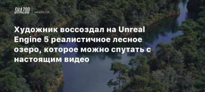 Художник воссоздал на Unreal Engine 5 реалистичное лесное озеро, которое можно спутать с настоящим видео