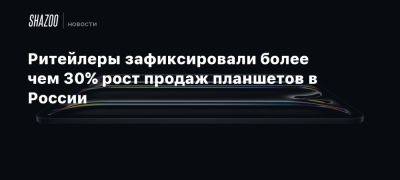 Ритейлеры зафиксировали более чем 30% рост продаж планшетов в России - beltion-game.com - Россия