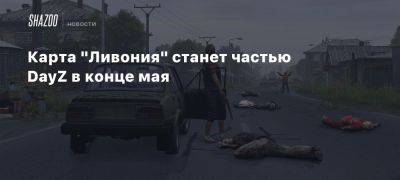 Карта «Ливония» станет частью DayZ в конце мая - beltion-game.com