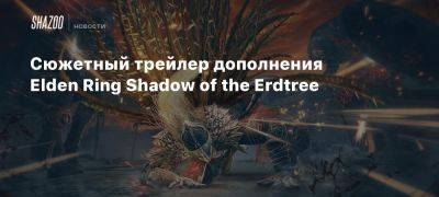 Сюжетный трейлер дополнения Elden Ring Shadow of the Erdtree