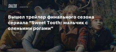 Вышел трейлер финального сезона сериала «Sweet Tooth: мальчик с оленьими рогами»