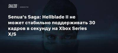 Xbox - Senua’s Saga: Hellblade II не может стабильно поддерживать 30 кадров в секунду на Xbox Series X/S - beltion-game.com