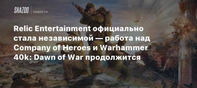 Relic Entertainment официально стала независимой — работа над Company of Heroes и Warhammer 40k: Dawn of War продолжится