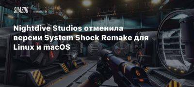 Nightdive Studios отменила версии System Shock Remake для Linux и macOS - beltion-game.com