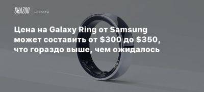 Цена на Galaxy Ring от Samsung может составить от $300 до $350, что гораздо выше, чем ожидалось - beltion-game.com - Сша