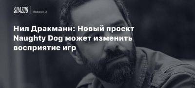 Нил Дракманн: Новый проект Naughty Dog может изменить восприятие игр