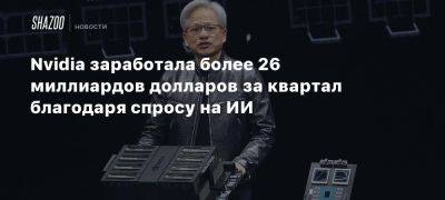 Nvidia заработала более 26 миллиардов долларов за квартал благодаря спросу на ИИ