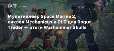 Мультиплеер Space Marine 2, сиквел Mechanicus и DLC для Rogue Trader — итоги Warhammer Skulls