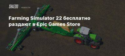 Farming Simulator 22 бесплатно раздают в Epic Games Store