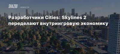 Разработчики Cities: Skylines 2 переделают внутриигровую экономику