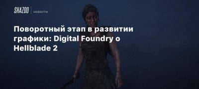 Поворотный этап в развитии графики: Digital Foundry о Hellblade 2