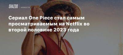 Сериал One Piece стал самым просматриваемым на Netflix во второй половине 2023 года - beltion-game.com - Испания - Япония - Корея