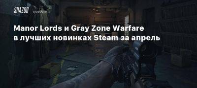 Manor Lords и Gray Zone Warfare в лучших новинках Steam за апрель - beltion-game.com