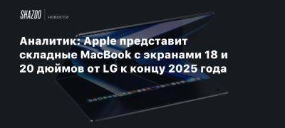 Минг Чи Куо - Аналитик: Apple представит складные MacBook с экранами 18 и 20 дюймов от LG к концу 2025 года - beltion-game.com