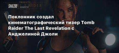 Поклонник создал кинематографический тизер Tomb Raider The Last Revelation с Анджелиной Джоли