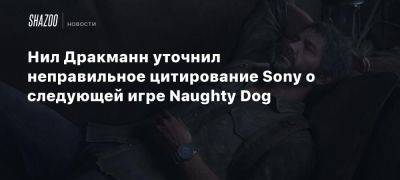 Нил Дракманн уточнил неправильное цитирование Sony о следующей игре Naughty Dog