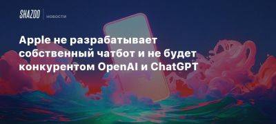 Apple не разрабатывает собственный чатбот и не будет конкурентом OpenAI и ChatGPT