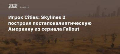 Игрок Cities: Skylines 2 построил постапокалиптическую Амеркику из сериала Fallout - beltion-game.com