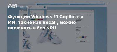 Функции Windows 11 Copilot+ и ИИ, такие как Recall, можно включить и без NPU - beltion-game.com