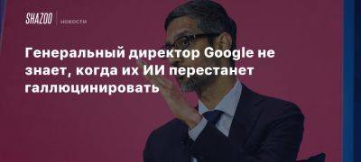 Генеральный директор Google не знает, когда их ИИ перестанет галлюцинировать - beltion-game.com