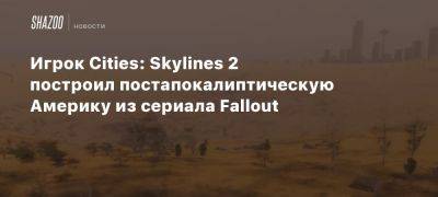 Игрок Cities: Skylines 2 построил постапокалиптическую Америку из сериала Fallout - beltion-game.com