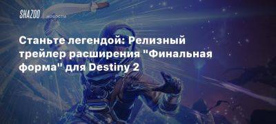 Станьте легендой: Релизный трейлер расширения «Финальная форма» для Destiny 2