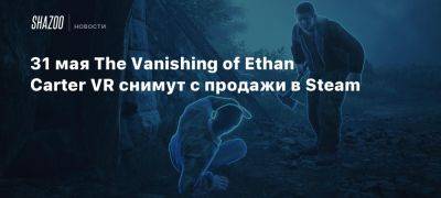 31 мая The Vanishing of Ethan Carter VR снимут с продажи в Steam