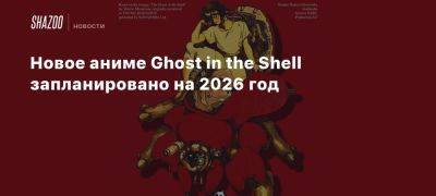 Новое аниме Ghost in the Shell запланировано на 2026 год