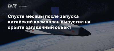 Спустя месяцы после запуска китайский космоплан выпустил на орбите загадочный объект