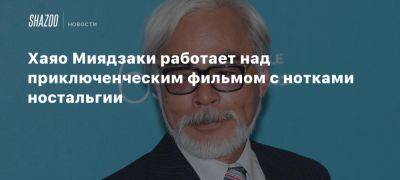 Хаяо Миядзаки работает над приключенческим фильмом с нотками ностальгии - beltion-game.com - Япония