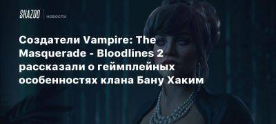 Создатели Vampire: The Masquerade — Bloodlines 2 рассказали о геймплейных особенностях клана Бану Хаким - beltion-game.com - Китай