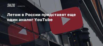 Летом в России представят еще один аналог YouTube