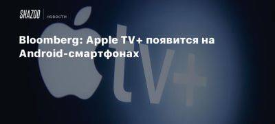 Bloomberg: Apple TV+ появится на Android-смартфонах