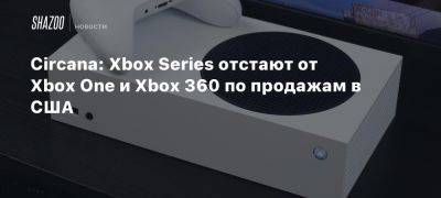 Мэт Пискателл - Xbox - Circana: Xbox Series отстают от Xbox One и Xbox 360 по продажам в США - beltion-game.com - Сша