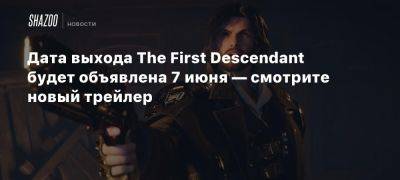 Дата выхода The First Descendant будет объявлена 7 июня — смотрите новый трейлер - beltion-game.com