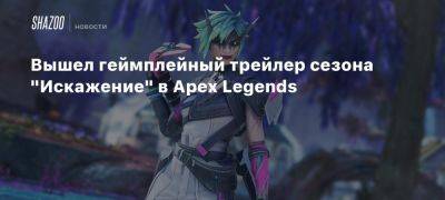 Вышел геймплейный трейлер сезона «Искажение» в Apex Legends