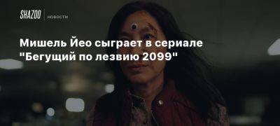 Мишель Йео сыграет в сериале «Бегущий по лезвию 2099»