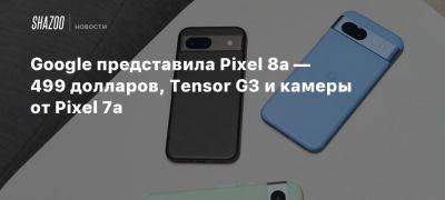 Google представила Pixel 8a — 499 долларов, Tensor G3 и камеры от Pixel 7a