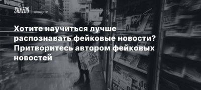 Хотите научиться лучше распознавать фейковые новости? Притворитесь автором фейковых новостей - beltion-game.com