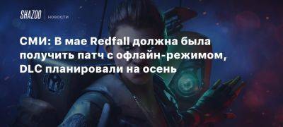 СМИ: В мае Redfall должна была получить патч с офлайн-режимом, DLC планировали на осень - beltion-game.com