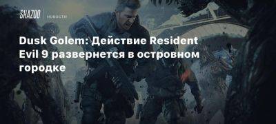 Dusk Golem: Действие Resident Evil 9 развернется в островном городке