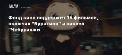 Фонд кино поддержит 15 фильмов, включая «Буратино» и сиквел «Чебурашки