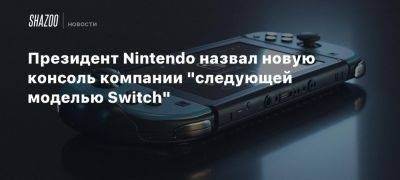 Сюнтаро Фурукава - Президент Nintendo назвал новую консоль компании «следующей моделью Switch» - beltion-game.com