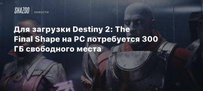 Xbox - Для загрузки Destiny 2: The Final Shape на PC потребуется 300 ГБ свободного места - beltion-game.com